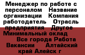 Менеджер по работе с персоналом › Название организации ­ Компания-работодатель › Отрасль предприятия ­ Другое › Минимальный оклад ­ 26 000 - Все города Работа » Вакансии   . Алтайский край,Алейск г.